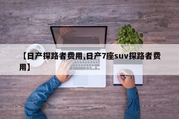 【日产探路者费用,日产7座suv探路者费用】