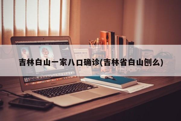 吉林白山一家八口确诊(吉林省白山刨么)