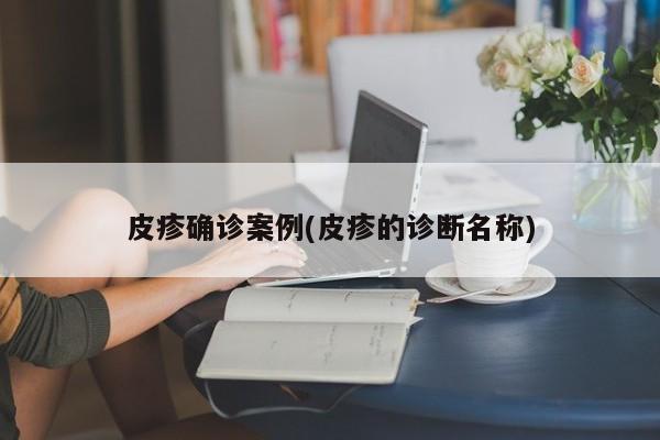 皮疹确诊案例(皮疹的诊断名称)