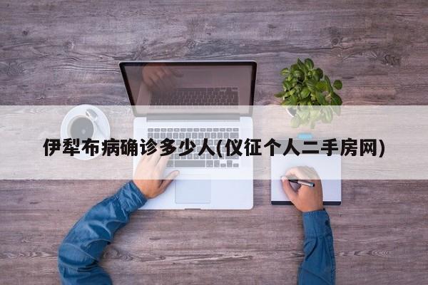 伊犁布病确诊多少人(仪征个人二手房网)