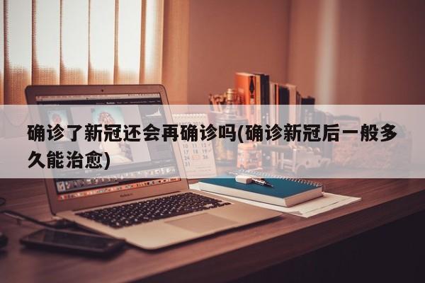 确诊了新冠还会再确诊吗(确诊新冠后一般多久能治愈)