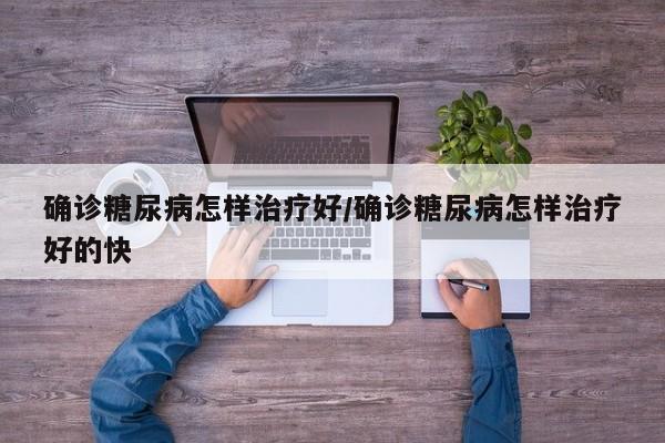 确诊糖尿病怎样治疗好/确诊糖尿病怎样治疗好的快