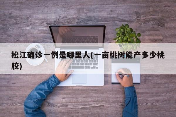 松江确诊一例是哪里人(一亩桃树能产多少桃胶)