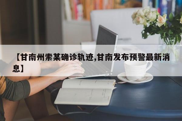 【甘南州索某确诊轨迹,甘南发布预警最新消息】