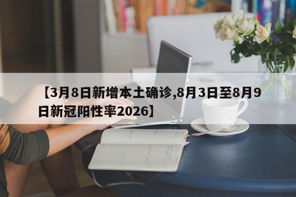 【3月8日新增本土确诊,8月3日至8月9日新冠阳性率2026】