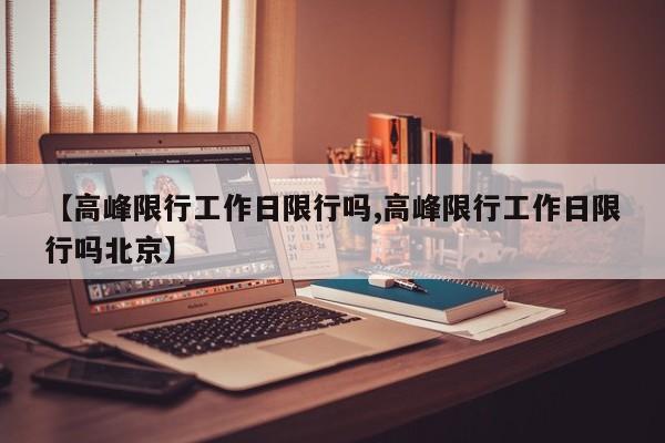 【高峰限行工作日限行吗,高峰限行工作日限行吗北京】