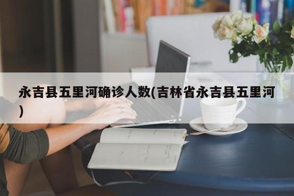永吉县五里河确诊人数(吉林省永吉县五里河)