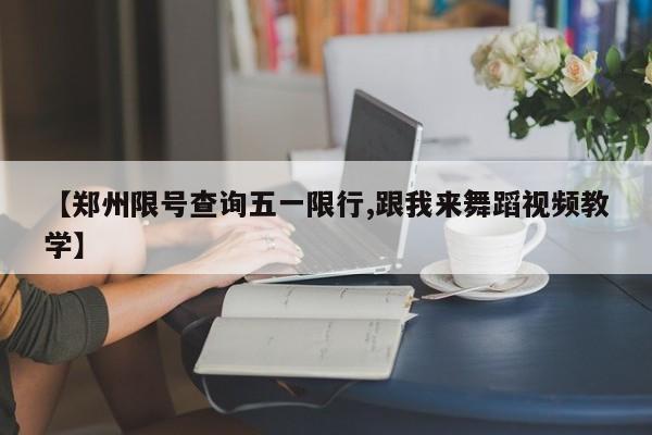 【郑州限号查询五一限行,跟我来舞蹈视频教学】