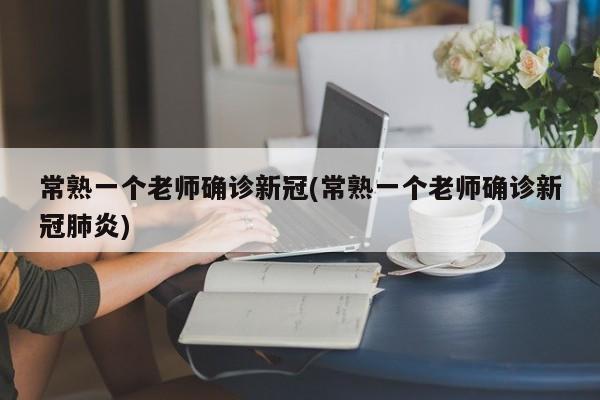 常熟一个老师确诊新冠(常熟一个老师确诊新冠肺炎)