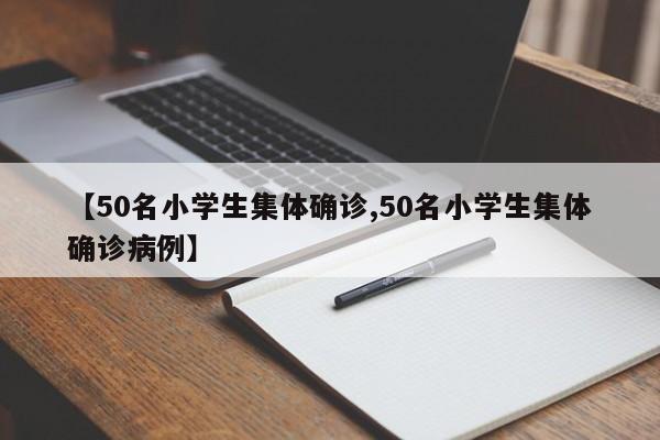 【50名小学生集体确诊,50名小学生集体确诊病例】