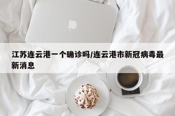 江苏连云港一个确诊吗/连云港市新冠病毒最新消息