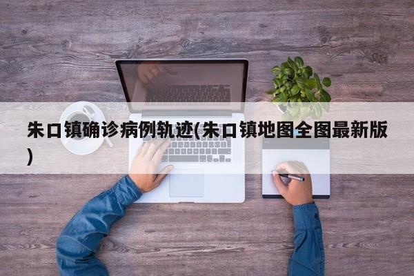朱口镇确诊病例轨迹(朱口镇地图全图最新版)