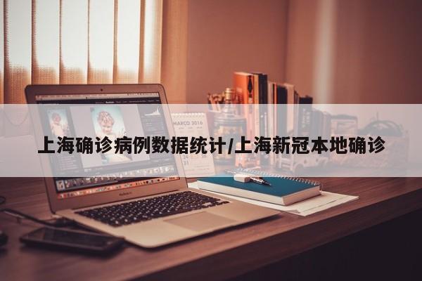 上海确诊病例数据统计/上海新冠本地确诊