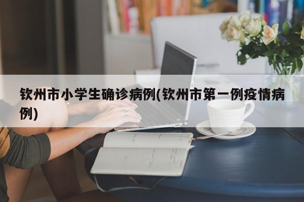 钦州市小学生确诊病例(钦州市第一例疫情病例)