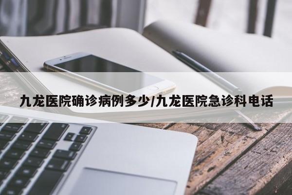 九龙医院确诊病例多少/九龙医院急诊科电话