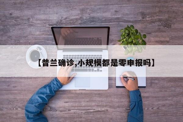 【普兰确诊,小规模都是零申报吗】