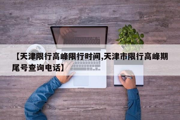 【天津限行高峰限行时间,天津市限行高峰期尾号查询电话】