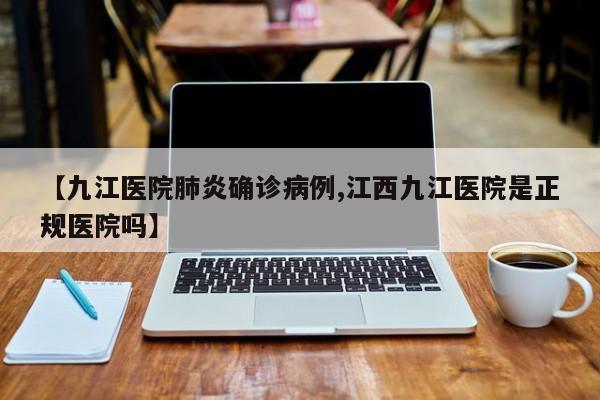 【九江医院肺炎确诊病例,江西九江医院是正规医院吗】