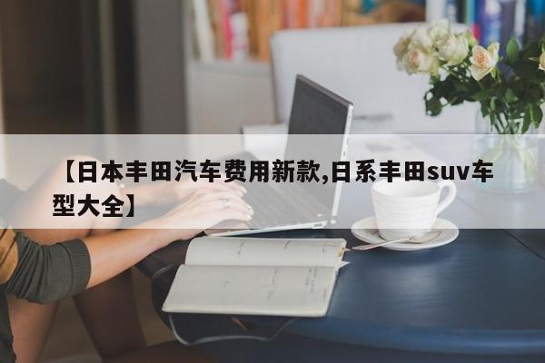 【日本丰田汽车费用新款,日系丰田suv车型大全】