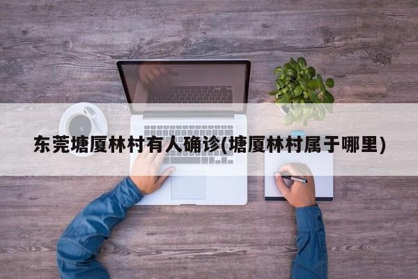 东莞塘厦林村有人确诊(塘厦林村属于哪里)