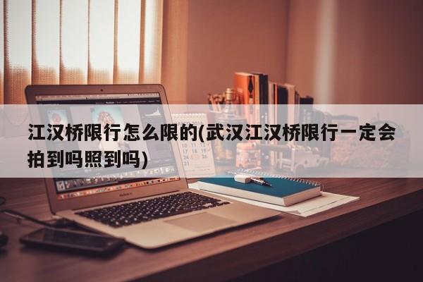 江汉桥限行怎么限的(武汉江汉桥限行一定会拍到吗照到吗)