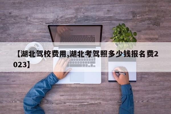 【湖北驾校费用,湖北考驾照多少钱报名费2023】