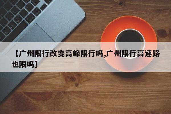 【广州限行改变高峰限行吗,广州限行高速路也限吗】