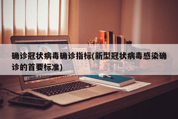 确诊冠状病毒确诊指标(新型冠状病毒感染确诊的首要标准)
