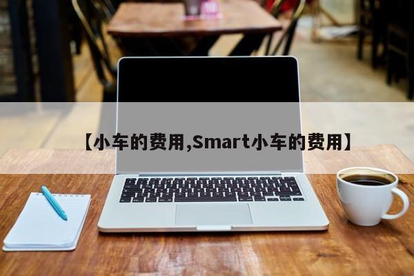 【小车的费用,Smart小车的费用】