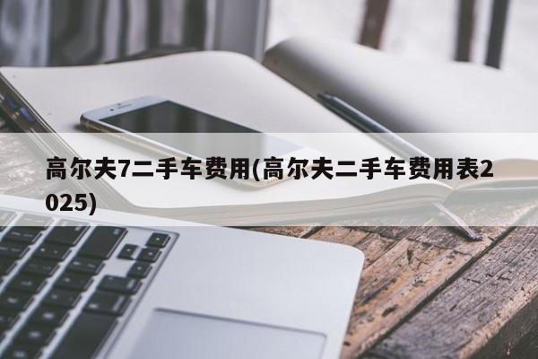 高尔夫7二手车费用(高尔夫二手车费用表2025)