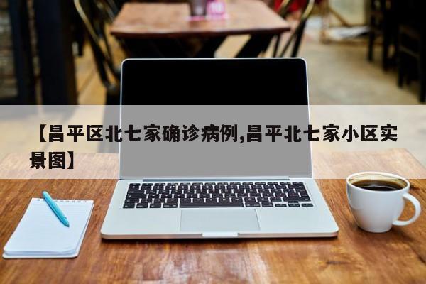 【昌平区北七家确诊病例,昌平北七家小区实景图】
