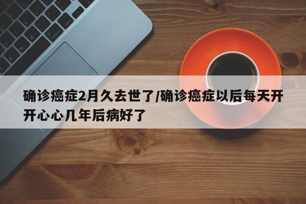确诊癌症2月久去世了/确诊癌症以后每天开开心心几年后病好了