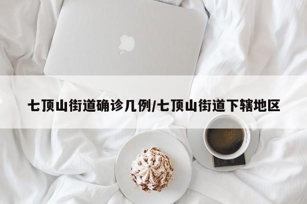 七顶山街道确诊几例/七顶山街道下辖地区
