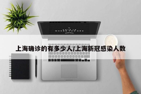 上海确诊的有多少人/上海新冠感染人数