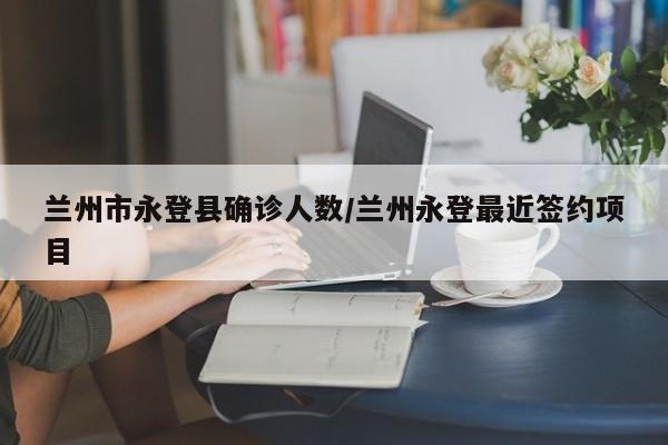 兰州市永登县确诊人数/兰州永登最近签约项目