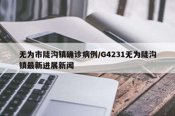 无为市陡沟镇确诊病例/G4231无为陡沟镇最新进展新闻