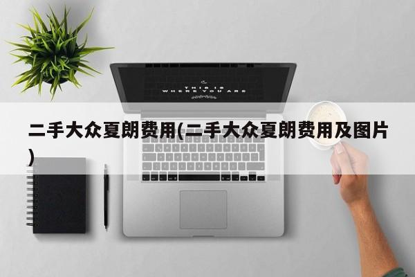 二手大众夏朗费用(二手大众夏朗费用及图片)
