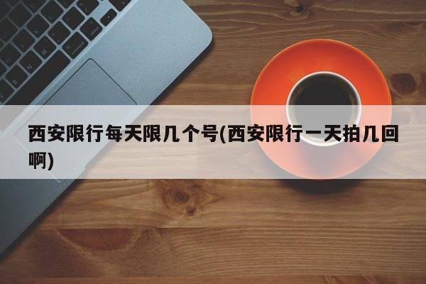 西安限行每天限几个号(西安限行一天拍几回啊)