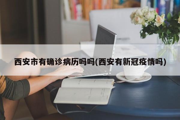 西安市有确诊病历吗吗(西安有新冠疫情吗)