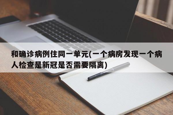 和确诊病例住同一单元(一个病房发现一个病人检查是新冠是否需要隔离)