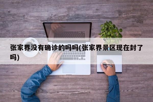 张家界没有确诊的吗吗(张家界景区现在封了吗)