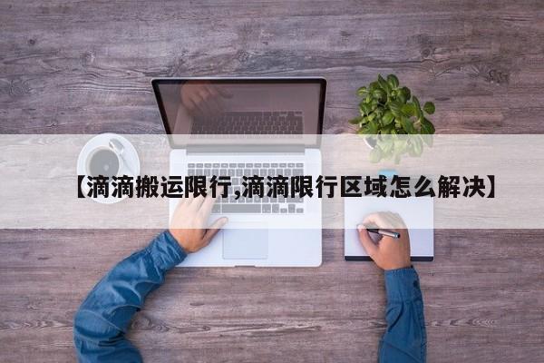 【滴滴搬运限行,滴滴限行区域怎么解决】