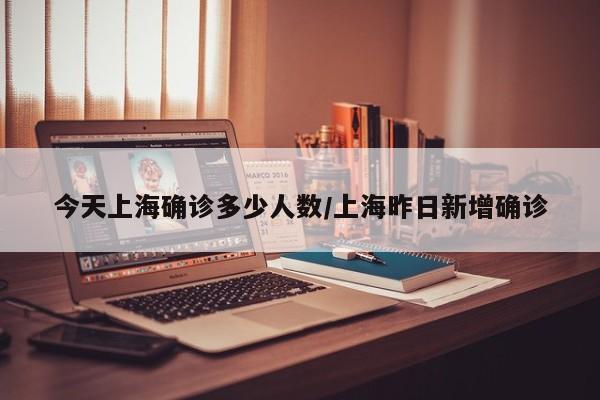今天上海确诊多少人数/上海昨日新增确诊