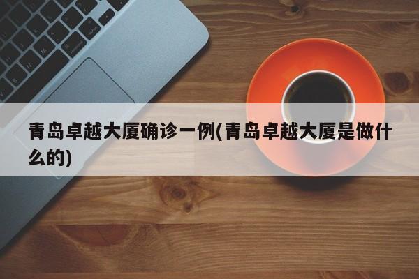 青岛卓越大厦确诊一例(青岛卓越大厦是做什么的)