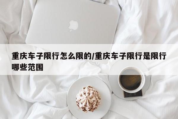 重庆车子限行怎么限的/重庆车子限行是限行哪些范围