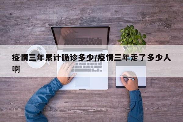 疫情三年累计确诊多少/疫情三年走了多少人啊