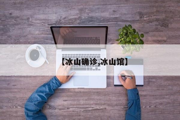 【冰山确诊,冰山馆】