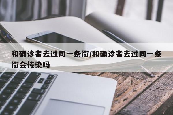 和确诊者去过同一条街/和确诊者去过同一条街会传染吗