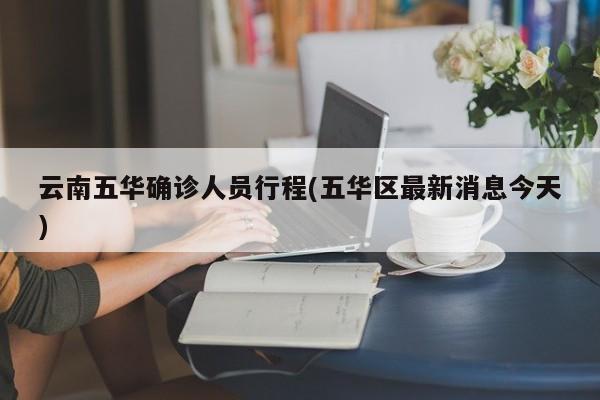 云南五华确诊人员行程(五华区最新消息今天)