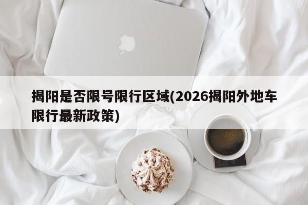 揭阳是否限号限行区域(2026揭阳外地车限行最新政策)